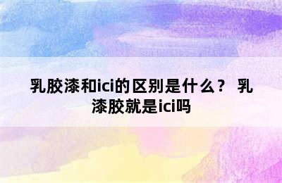 乳胶漆和ici的区别是什么？ 乳漆胶就是ici吗